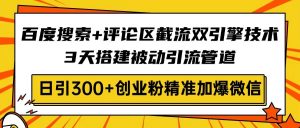 百度搜索+评论区截流双引擎技术，3天搭建被动引流管道，日引300+创业粉...-星河轻创