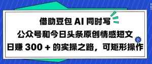 借助豆包AI同时写公众号和今日头条原创情感短文日入3张的实操之路，可矩形操作-星河轻创