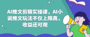 AI推文剪辑实操课，AI小说推文玩法不仅上限高，收益还可观-星河轻创