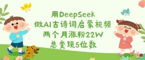 用DeepSeek做AI古诗词启蒙视频,两个月涨粉22W,总变现5位数-星河轻创