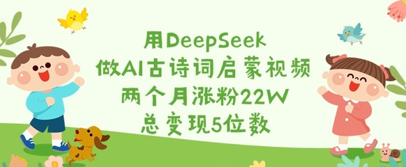 用DeepSeek做AI古诗词启蒙视频,两个月涨粉22W,总变现5位数-星河轻创