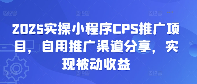 2025实操小程序CPS推广项目，自用推广渠道分享，实现被动收益-星河轻创