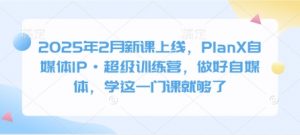 2025年2月新课上线，PlanX自媒体IP·超级训练营，做好自媒体，学这一门课就够了-星河轻创