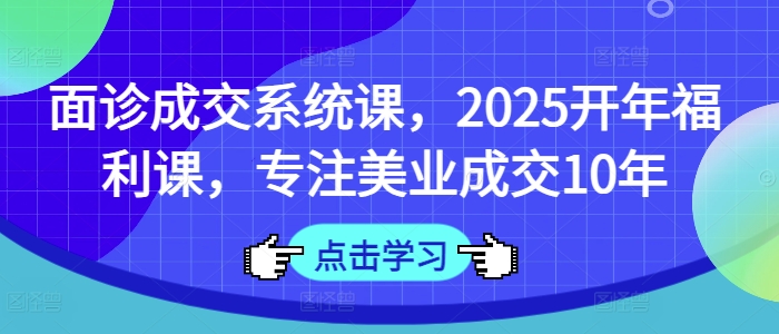 面诊成交系统课，2025开年福利课，专注美业成交10年-星河轻创