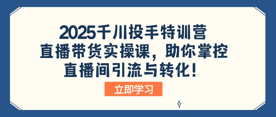 2025千川投手特训营：直播带货实操课，助你掌控直播间引流与转化！-星河轻创