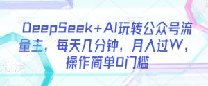 DeepSeek+AI玩转公众号流量主，每天几分钟，月入过W，操作简单0门槛-星河轻创