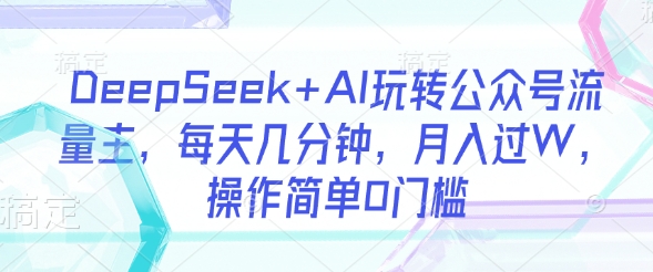 DeepSeek+AI玩转公众号流量主，每天几分钟，月入过W，操作简单0门槛-星河轻创
