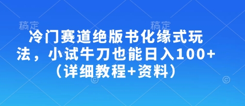 冷门赛道绝版书化缘式玩法，小试牛刀也能日入100+(详细教程+资料)-星河轻创