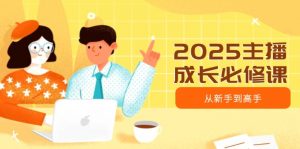 2025主播成长必修课，主播从新手到高手，涵盖趋势、定位、能力构建等-星河轻创