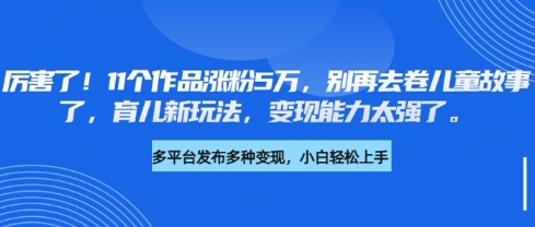厉害了，11个作品涨粉5万，别再去卷儿童故事了，育儿新玩法，变现能力太强了-星河轻创
