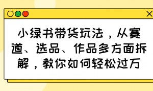 小绿书带货玩法，从赛道、选品、作品多方面拆解，教你如何轻松过万-星河轻创