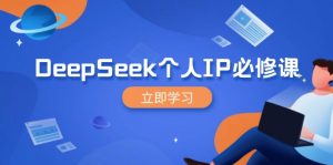 DeepSeek个人IP必修课，打造IP、裂变粉丝，轻松放大营销能翻百倍-星河轻创