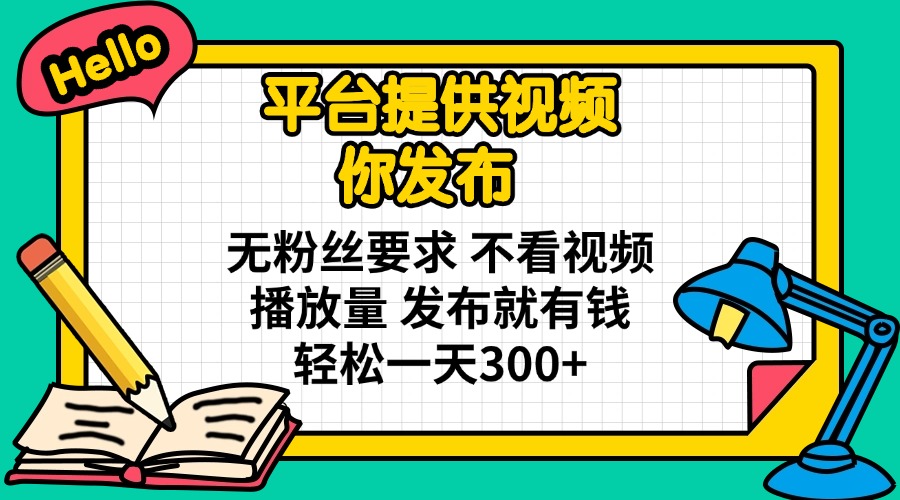 平台提供视频 你发布 无粉丝要求 不看视频播放量 发布就有钱 轻松一天300+-星河轻创