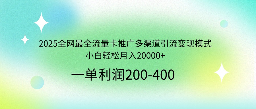 2025全网最全流量卡推广多渠道引流变现模式，小白轻松月入20000+-星河轻创