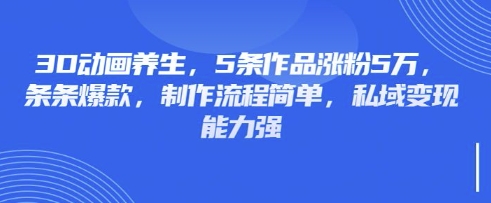 3D动画养生，5条作品涨粉5万，条条爆款，制作流程简单，私域变现能力强-星河轻创