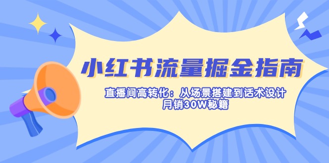 小红书流量掘金指南：直播间高转化：从场景搭建到话术设计，月销30W秘籍-星河轻创