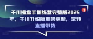 千川操盘手训练营完整版2025年，千川升级版重磅更新，玩转直播带货-星河轻创