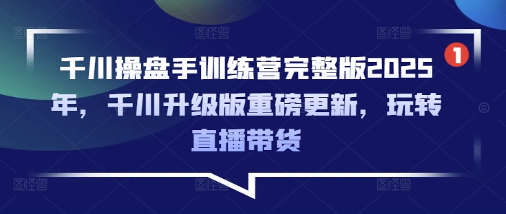 千川操盘手训练营完整版2025年，千川升级版重磅更新，玩转直播带货-星河轻创