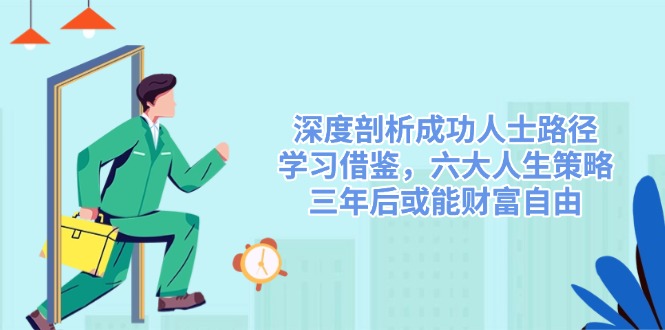 深度剖析成功人士路径,学习借鉴,六大人生策略,三年后或能财富自由-星河轻创