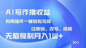 AI写作撸收益，利用插件改写排版100%过原创，小白无脑复制粘贴月入10000+-星河轻创