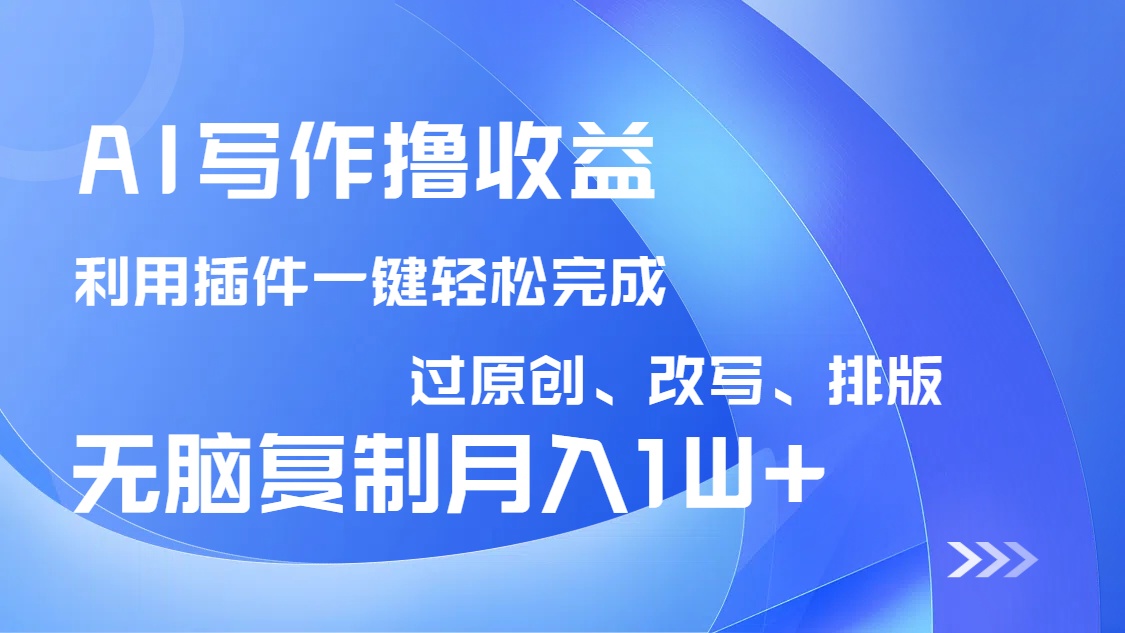 AI写作撸收益，利用插件改写排版100%过原创，小白无脑复制粘贴月入10000+-星河轻创