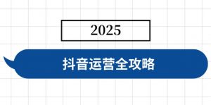 抖音运营全攻略，涵盖账号搭建、人设塑造、投流等，快速起号，实现变现-星河轻创