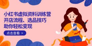 小红书虚拟资料训练营：开店流程、选品技巧一网打尽，助你轻松变现-星河轻创
