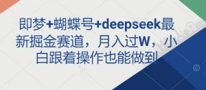 即梦+蝴蝶号+deepseek最新掘金赛道，月入过W，小白跟着操作也能做到-星河轻创