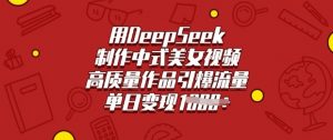 用DeepSeek制作中式美女视频，高质量作品引爆流量，单日变现多张-星河轻创