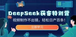 DeepSeek获客特训营，视频制作不出镜，轻松日产百条！-星河轻创