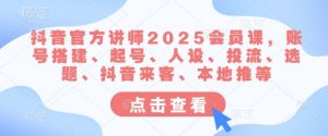 抖音官方讲师2025会员课，账号搭建、起号、人设、投流、选题、抖音来客、本地推等-星河轻创
