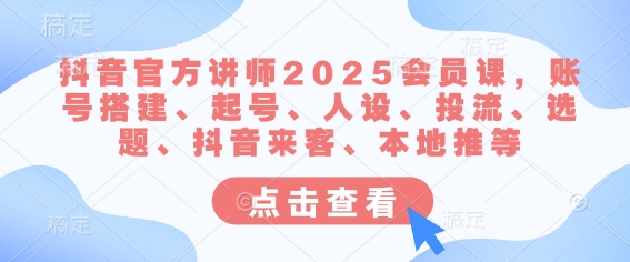 抖音官方讲师2025会员课，账号搭建、起号、人设、投流、选题、抖音来客、本地推等-星河轻创