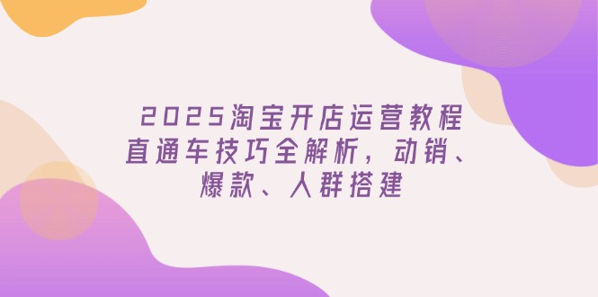 2025淘宝开店运营教程更新,直通车技巧全解析,动销、爆款、人群搭建-星河轻创