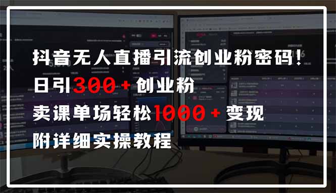抖音无人直播引流密码！日引300+创业粉 单场轻松1000+变现 附详细实操教程-星河轻创