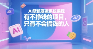 AI壁纸赛道系统课程，有不挣钱的项目，只有不会搞钱的人-星河轻创