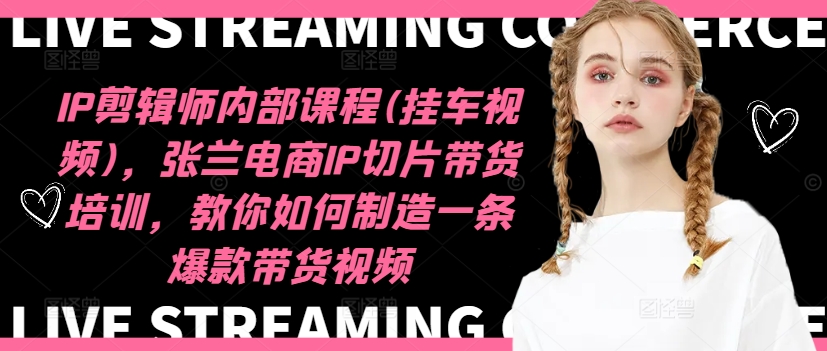 IP剪辑师内部课程(挂车视频)，张兰电商IP切片带货培训，教你如何制造一条爆款带货视频-星河轻创