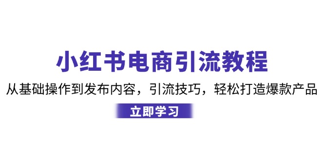 小红书电商引流教程：从基础操作到发布内容，引流技巧，轻松打造爆款产品-星河轻创