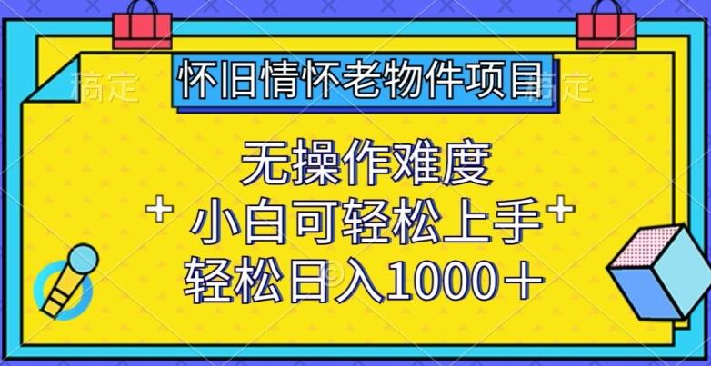 怀旧情怀老物件项目，无操作难度，小白可轻松上手，轻松日入1000+【揭秘】-星河轻创