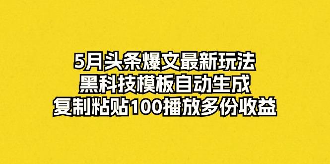 5月头条爆文最新玩法，黑科技模板自动生成，复制粘贴100播放多份收益-星河轻创