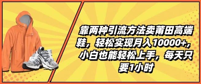 靠两种引流方法卖莆田高端鞋，轻松实现月入1W+，小白也能轻松上手，每天只要1小时【揭秘】-星河轻创