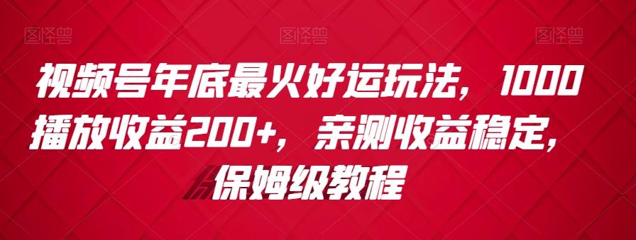 视频号年底最火好运玩法，1000播放收益200+，亲测收益稳定，保姆级教程-星河轻创