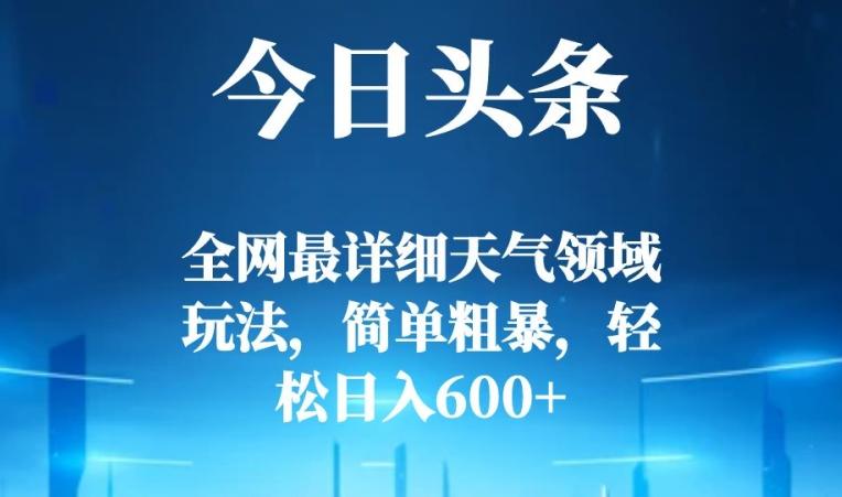 今日头条全网最详细天气领域玩法，简单粗暴，轻松日入600+-星河轻创