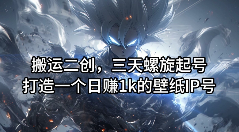 搬运二创，三天螺旋起号，打造一个日赚1k的壁纸IP号【揭秘】-星河轻创