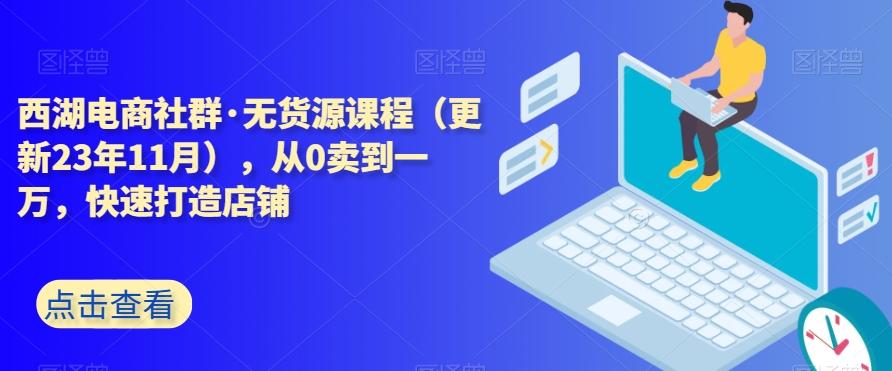西湖电商社群·无货源课程（更新23年11月），从0卖到一万，快速打造店铺-星河轻创