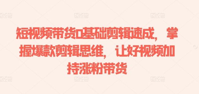 短视频带货0基础剪辑速成，掌握爆款剪辑思维，让好视频加持涨粉带货-星河轻创