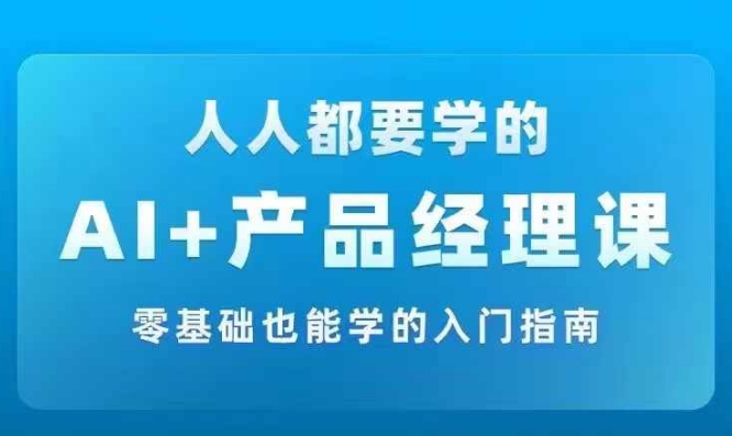 AI +产品经理实战项目必修课，从零到一教你学ai，零基础也能学的入门指南-星河轻创