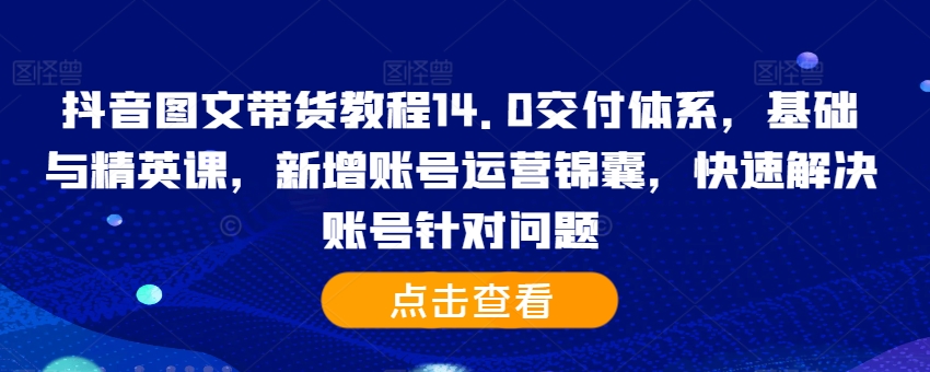 抖音图文带货教程14.0交付体系，基础与精英课，新增账号运营锦囊，快速解决账号针对问题-星河轻创