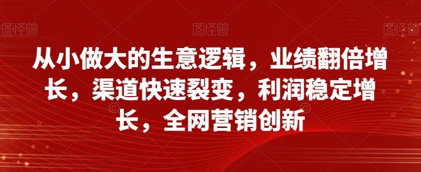 从小做大的生意逻辑，业绩翻倍增长，渠道快速裂变，利润稳定增长，全网营销创新-星河轻创