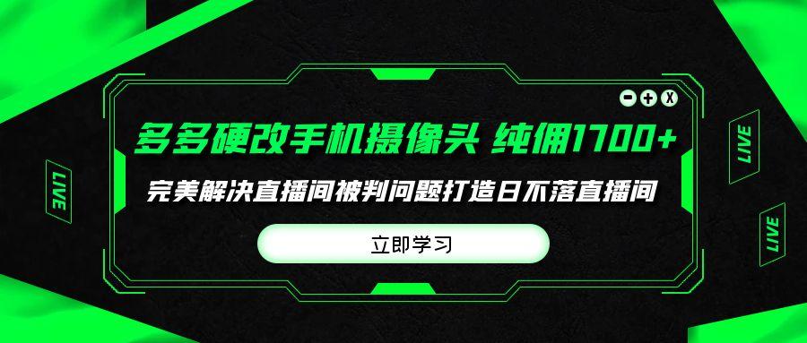 (9987期)多多硬改手机摄像头，单场带货纯佣1700+完美解决直播间被判问题，打造日…-星河轻创