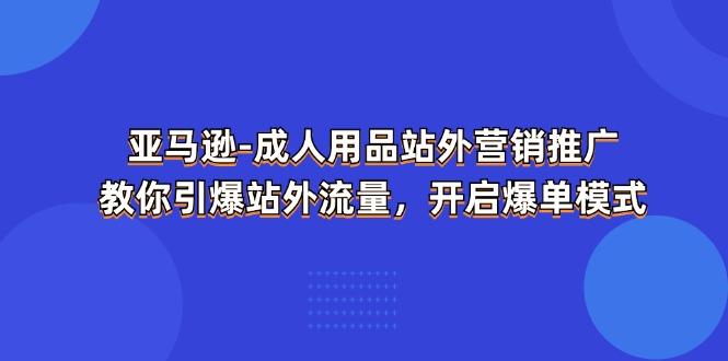 亚马逊-成人用品 站外营销推广  教你引爆站外流量，开启爆单模式-星河轻创